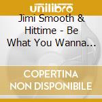 Jimi Smooth & Hittime - Be What You Wanna Be cd musicale di Jimi Smooth & Hittime