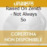 Raised On Zenith - Not Always So cd