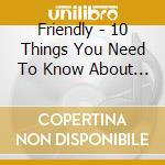 Friendly - 10 Things You Need To Know About Friendly cd musicale di Friendly