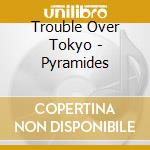 Trouble Over Tokyo - Pyramides cd musicale