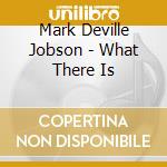 Mark Deville Jobson - What There Is cd musicale di Mark Deville Jobson