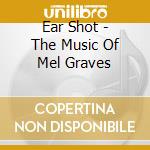 Ear Shot - The Music Of Mel Graves cd musicale di Shot Ear