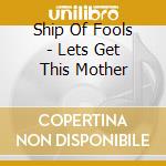 Ship Of Fools - Lets Get This Mother cd musicale di SHIP OF FOOLS