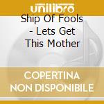 Ship Of Fools - Lets Get This Mother cd