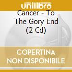 Cancer - To The Gory End (2 Cd) cd musicale