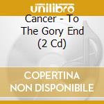 Cancer - To The Gory End (2 Cd) cd
