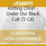 Rotting Christ - Under Our Black Cult (5 Cd) cd musicale di Rotting Christ
