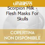 Scorpion Milk - Flesh Masks For Skulls cd