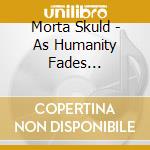 Morta Skuld - As Humanity Fades (Ltd.Digi) cd