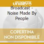 Broadcast - Noise Made By People cd musicale di Broadcast