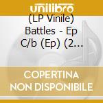 (LP Vinile) Battles - Ep C/b (Ep) (2 Lp) vinile