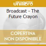 Broadcast - The Future Crayon cd musicale di BROADCAST