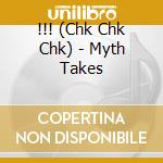 !!! (Chk Chk Chk) - Myth Takes cd musicale