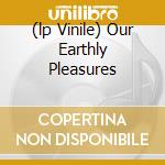 (lp Vinile) Our Earthly Pleasures cd