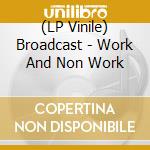 (LP Vinile) Broadcast - Work And Non Work lp vinile di Broadcast
