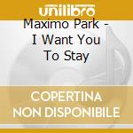 Maximo Park - I Want You To Stay cd musicale di Maximo Park