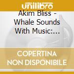 Akim Bliss - Whale Sounds With Music: Sounds Of Whales Whale cd musicale di Akim Bliss