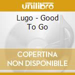 Lugo - Good To Go cd musicale di Lugo