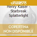 Henry Kaiser - Starbreak Splatterlight cd