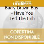 Badly Drawn Boy - Have You Fed The Fish cd