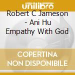 Robert C Jameson - Ani Hu Empathy With God cd musicale di Robert C Jameson