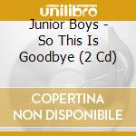 Junior Boys - So This Is Goodbye (2 Cd) cd musicale di Junior Boys