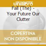 Fall (The) - Your Future Our Clutter cd