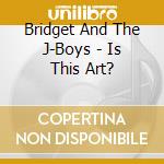 Bridget And The J-Boys - Is This Art? cd musicale di Bridget And The J