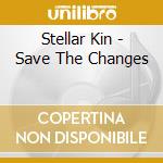 Stellar Kin - Save The Changes cd musicale di Stellar Kin
