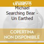 Michael Searching Bear - Un Earthed cd