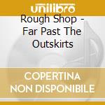 Rough Shop - Far Past The Outskirts cd