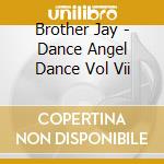 Brother Jay - Dance Angel Dance  Vol Vii cd musicale di Brother Jay