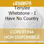 Terrylee Whetstone - I Have No Country cd musicale di Terrylee Whetstone