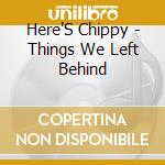 Here'S Chippy - Things We Left Behind cd