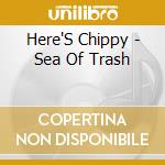 Here'S Chippy - Sea Of Trash cd