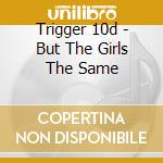 Trigger 10d - But The Girls The Same cd