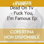 Dead On Tv - Fuck You, I'm Famous Ep cd musicale di Dead On Tv