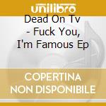 Dead On Tv - Fuck You, I'm Famous Ep cd
