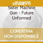 Sister Machine Gun - Future Unformed cd musicale di Sister Machine Gun