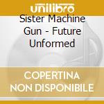 Sister Machine Gun - Future Unformed cd