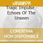 Tragic Impulse - Echoes Of The Unseen cd musicale di Tragic Impulse
