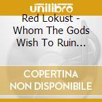 Red Lokust - Whom The Gods Wish To Ruin They First Drive Mad cd musicale