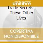 Trade Secrets - These Other Lives cd musicale
