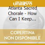 Atlanta Sacred Chorale - How Can I Keep From Singing? cd musicale di Atlanta Sacred Chorale
