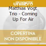 Matthias Vogt Trio - Coming Up For Air cd musicale di MATTHIAS VOGT TRIO