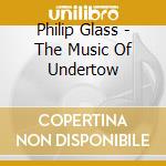 Philip Glass - The Music Of Undertow cd musicale di Philip Glass