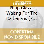 Philip Glass - Waiting For The Barbarians (2 Cd) cd musicale di Philip Glass