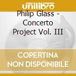 Philip Glass - Concerto Project Vol. III cd musicale di Philip Glass