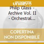 Philip Glass - Archive Vol. II - Orchestral Music cd musicale di Philip Glass