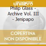 Philip Glass - Archive Vol. III - Jenipapo cd musicale di Philip Glass
